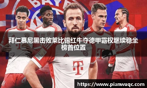 拜仁慕尼黑击败莱比锡红牛夺德甲霸权继续稳坐榜首位置