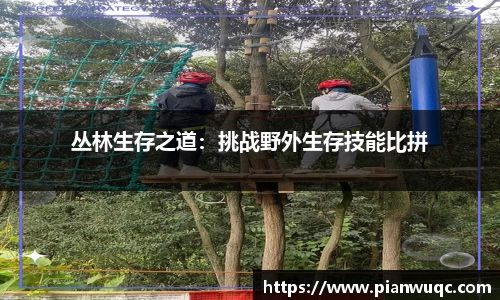 丛林生存之道：挑战野外生存技能比拼