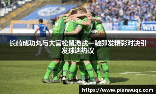 长崎成功丸与大宫松鼠激战一触即发精彩对决引发球迷热议