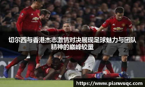 切尔西与香港杰志激情对决展现足球魅力与团队精神的巅峰较量