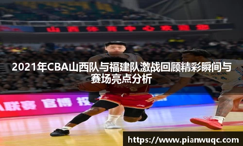 2021年CBA山西队与福建队激战回顾精彩瞬间与赛场亮点分析