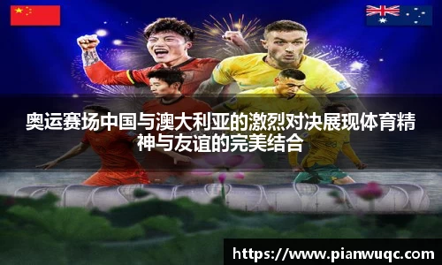 奥运赛场中国与澳大利亚的激烈对决展现体育精神与友谊的完美结合