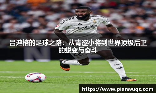 吕迪格的足球之路：从青涩小将到世界顶级后卫的蜕变与奋斗