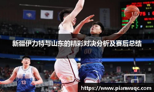 新疆伊力特与山东的精彩对决分析及赛后总结