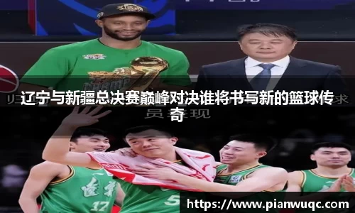 辽宁与新疆总决赛巅峰对决谁将书写新的篮球传奇